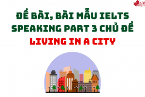 ĐỀ BÀI, BÀI MẪU IELTS SPEAKING PART 3 CHỦ ĐỀ LIVING IN A CITY