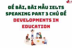 ĐỀ BÀI, BÀI MẪU IELTS SPEAKING PART 3 CHỦ ĐỀ DEVELOPMENTS IN EDUCATION