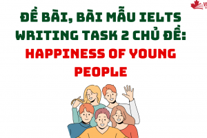 ĐỀ BÀI, BÀI MẪU IELTS WRITING TASK 2 CHỦ ĐỀ: HAPPINESS OF YOUNG PEOPLE