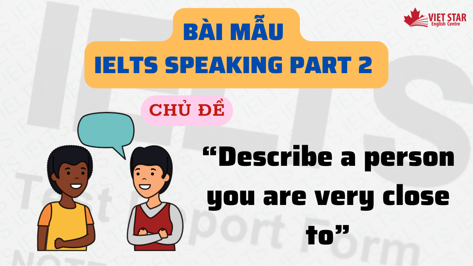 BÀI MẪU IELTS SPEAKING PART 2 CHỦ ĐỀ “DESCRIBE A PERSON YOU ARE VERY CLOSE TO”