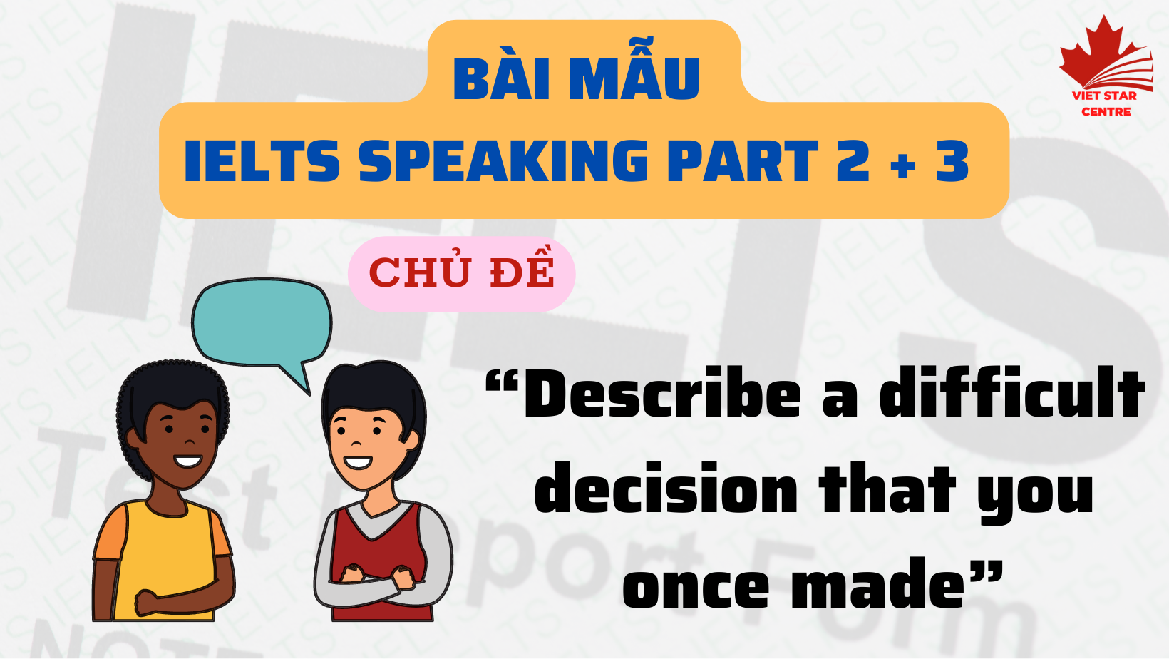 BÀI MẪU IELTS SPEAKING PART 2 + 3 CHỦ ĐỀ “DESCRIBE A DIFFICULT DECISION THAT YOU ONCE MADE”