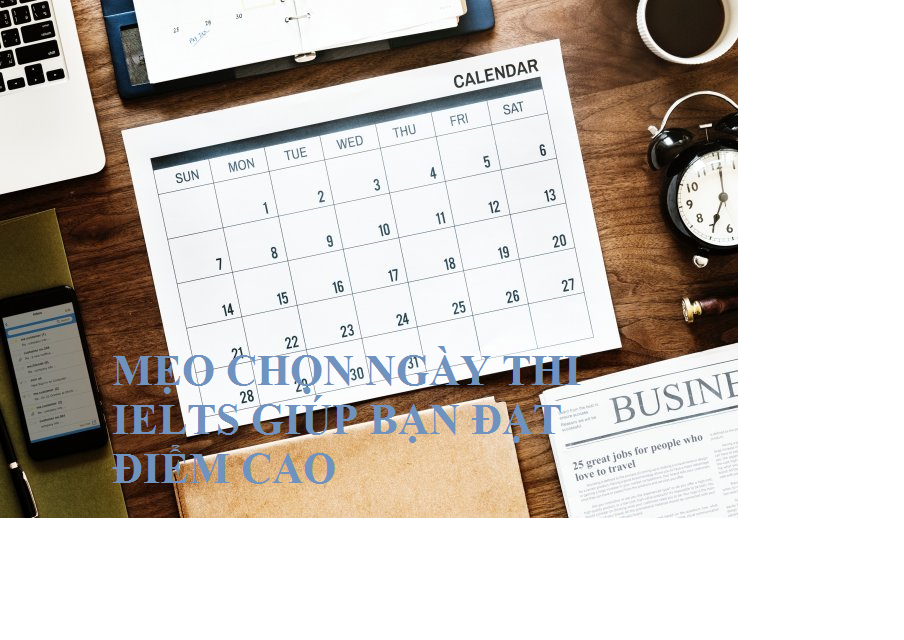 Mẹo chọn ngày thi IELTS giúp bạn đạt được kết quả khả quan nhất