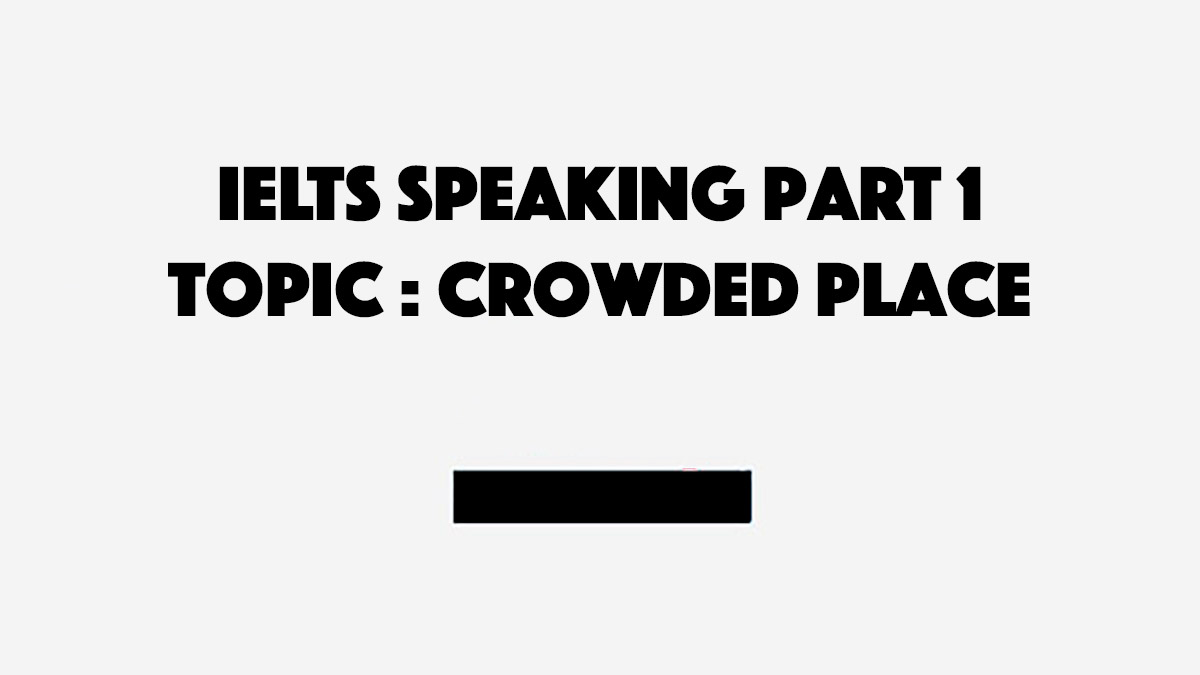 Topic Crowded Place – IELTS Speaking Part 1