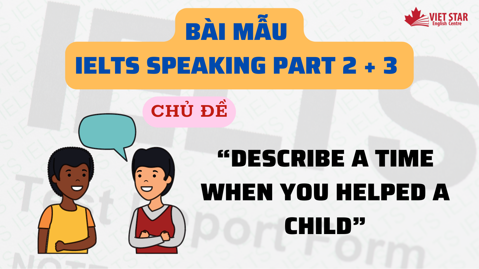 BÀI MẪU IELTS SPEAKING PART 2 + 3 CHỦ ĐỀ “DESCRIBE A TIME WHEN YOU HELPED A CHILD”