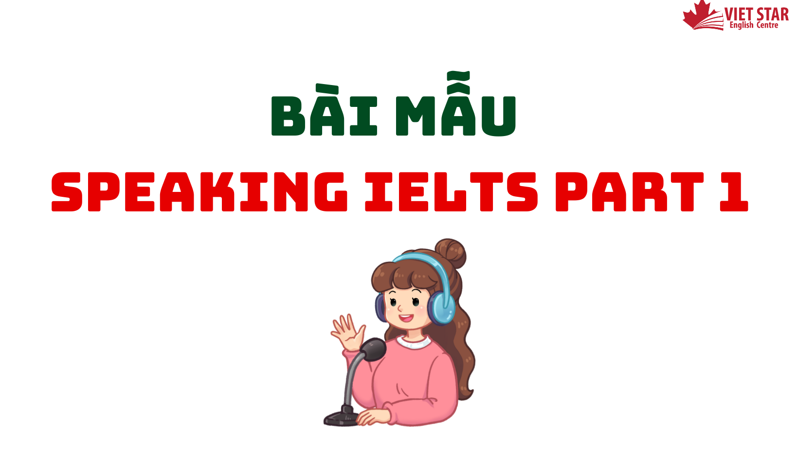 BÀI MẪU SPEAKING IELTS PART 1 – CÁC CHỦ ĐỀ PHỔ BIẾN NHẤT HIỆN NAY