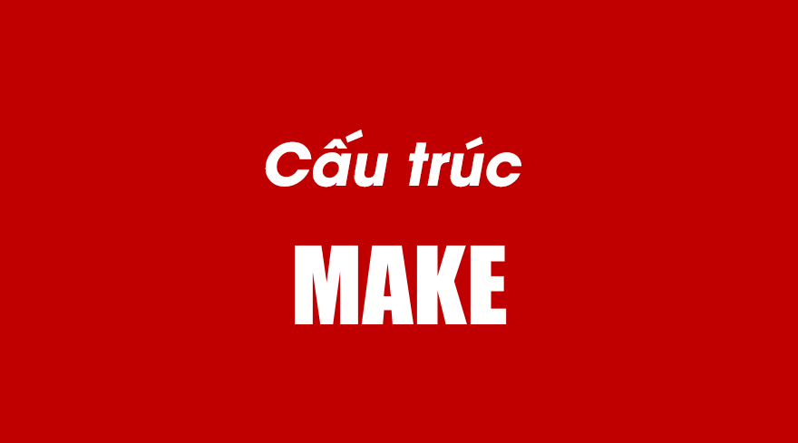 CẤU TRÚC VỚI MAKE VÀ NHỮNG ĐIỀU BẠN CẦN BIẾT