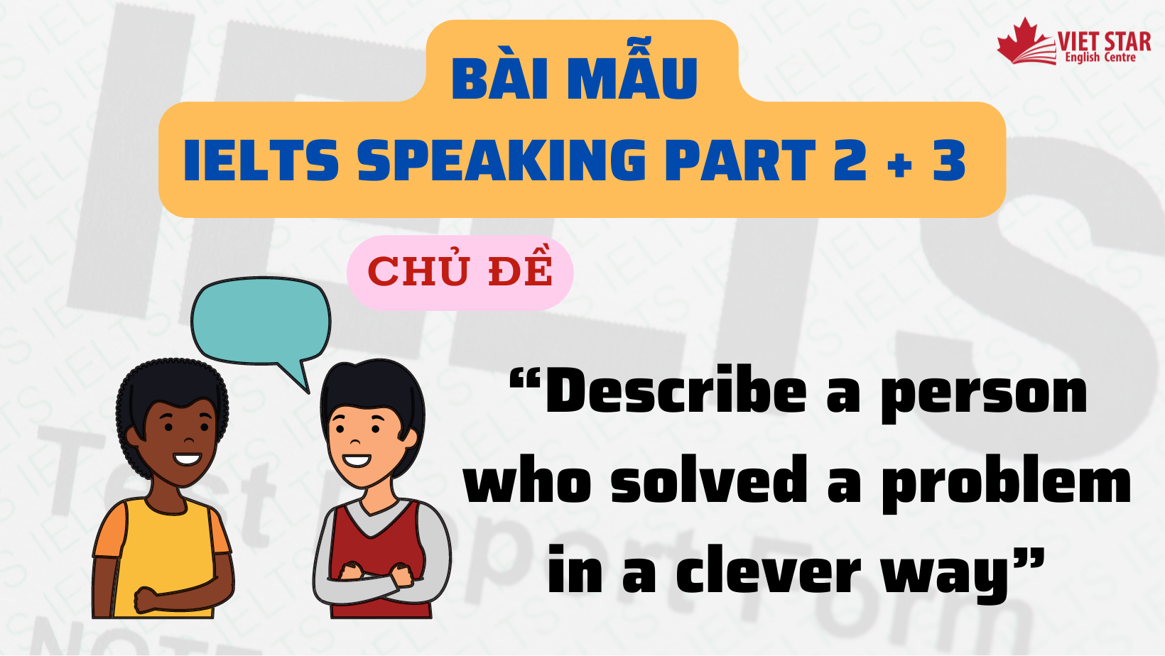 BÀI MẪU IELTS SPEAKING PART 2+ 3 CHỦ ĐỀ “DESCRIBE A PERSON WHO SOLVED A PROBLEM IN A CLEVER WAY”