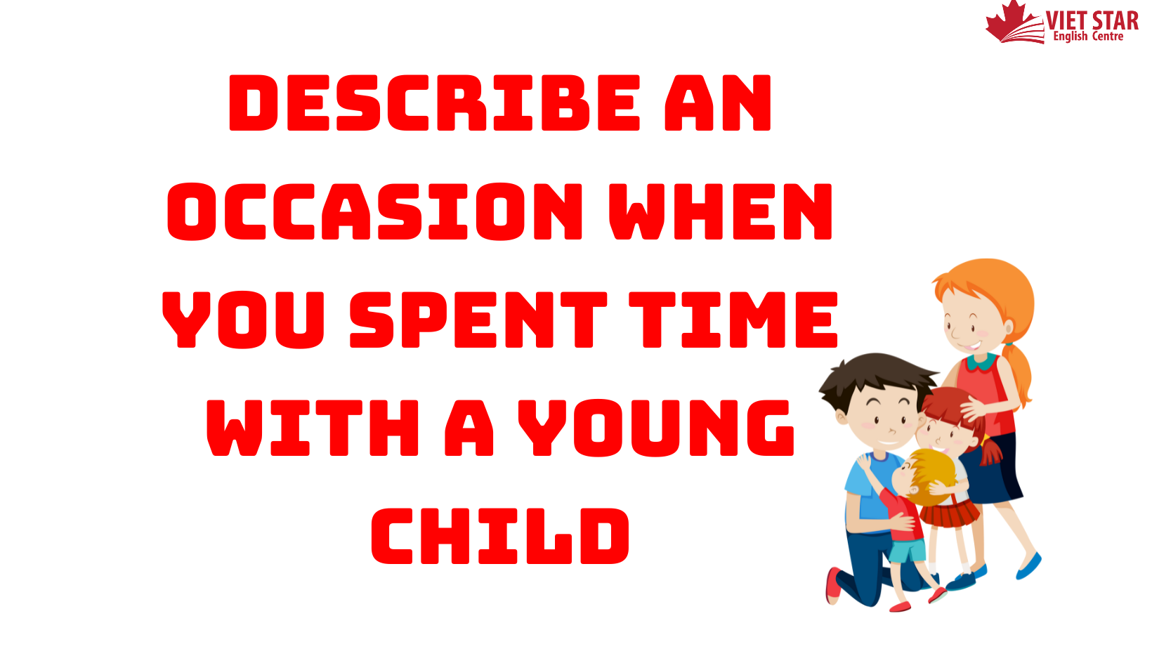 BÀI MẪU SPEAKING PART 2, 3: DESCRIBE AN OCCASION WHEN YOU SPENT TIME WITH A YOUNG CHILD