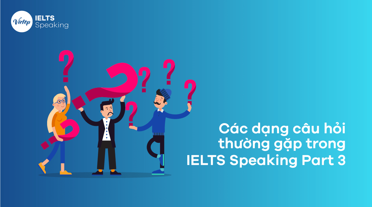 Các dạng câu hỏi trong IELTS Speaking Part 3 và cách trả lời cho band 6-7 (PHẦN  1)