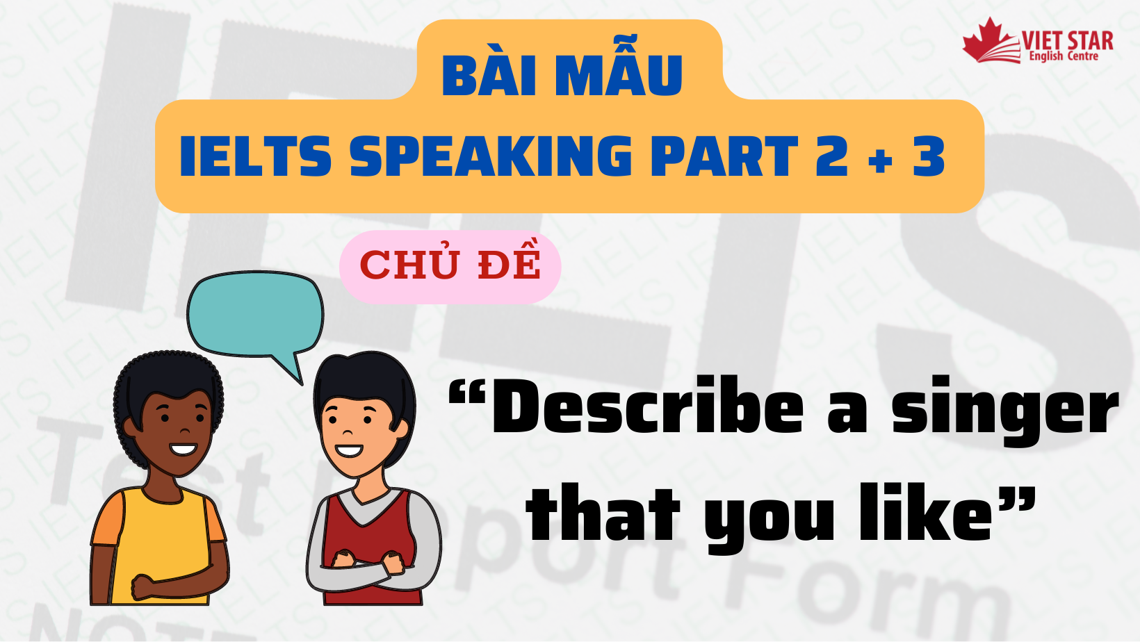 BÀI MẪU IELTS SPEAKING PART 2 + 3 CHỦ ĐỀ “DESCRIBE A SINGER THAT YOU LIKE”