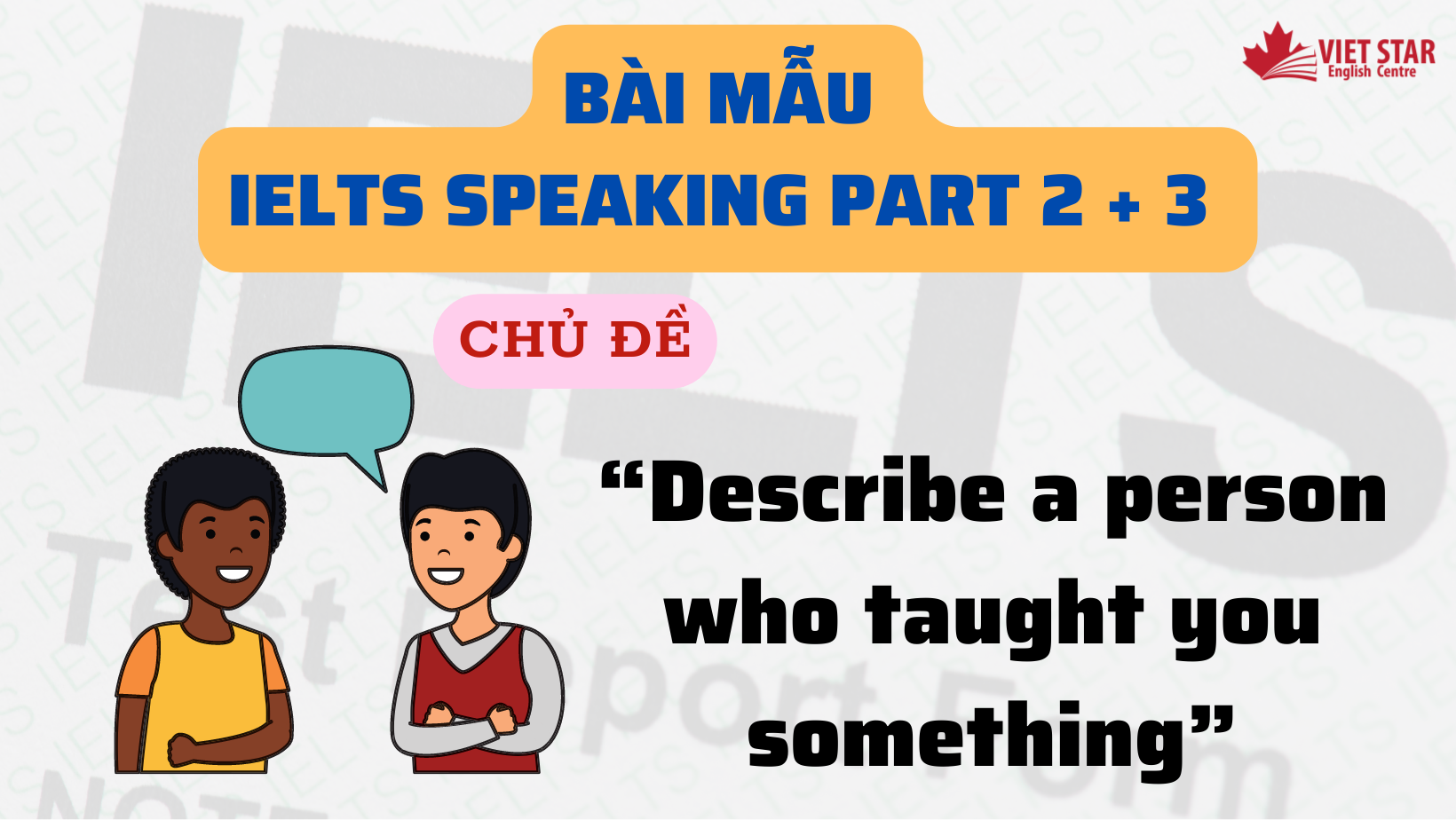 Bài mẫu IELTS Speaking Part 2 + 3 chủ đề “Describe a person who taught you something”