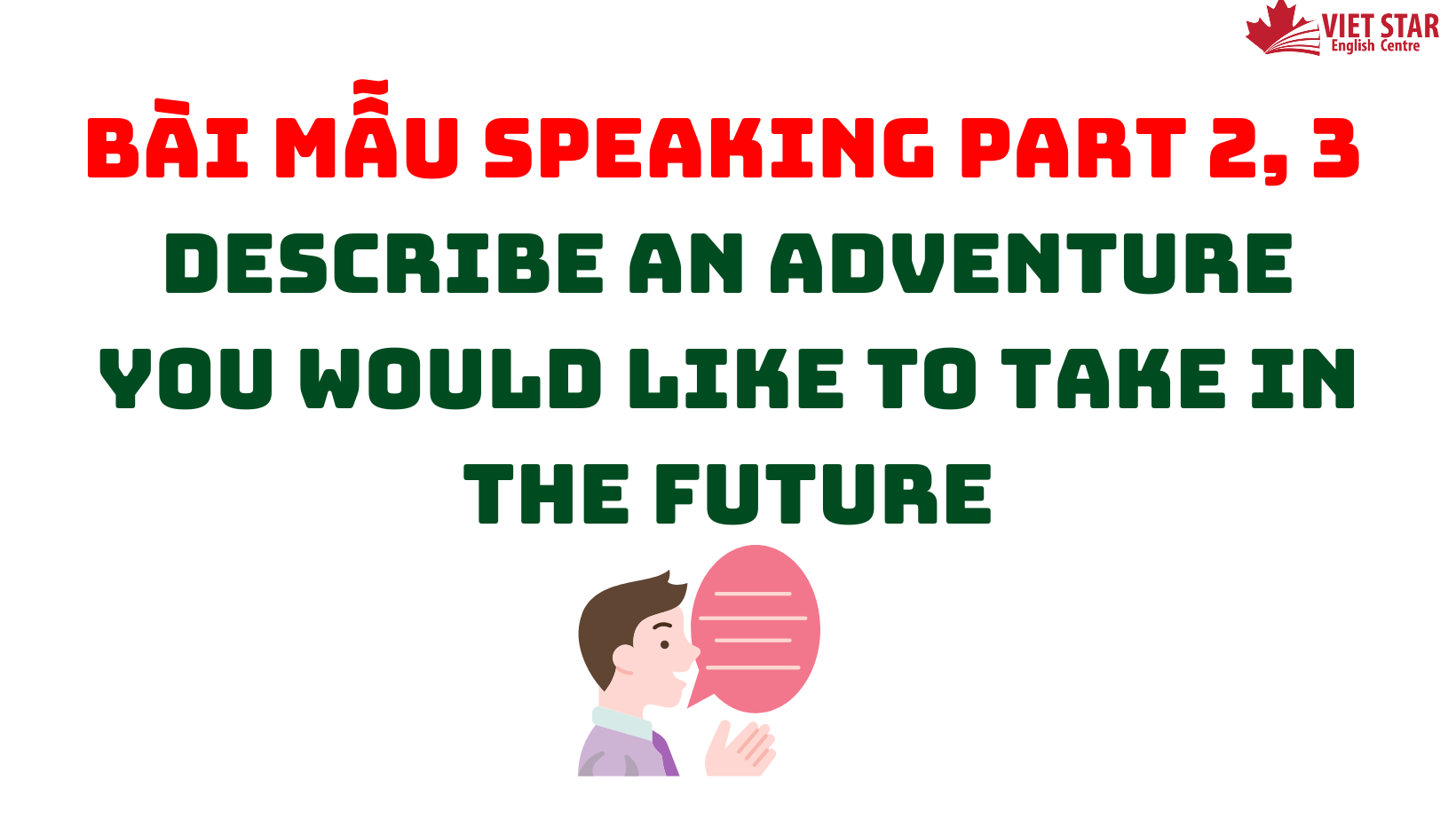 BÀI MẪU SPEAKING PART 2, 3: DESCRIBE AN ADVENTURE YOU WOULD LIKE TO TAKE IN THE FUTURE