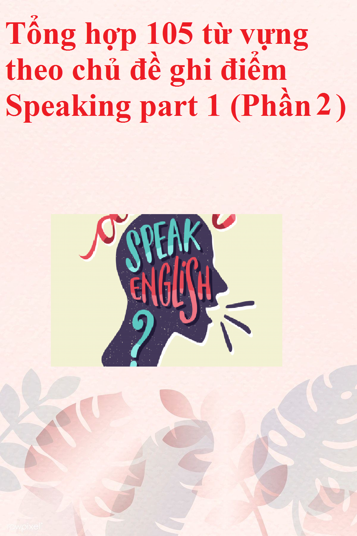 Tổng hợp 105 từ vựng theo chủ đề ghi điểm Speaking part 1 (Phần 2)