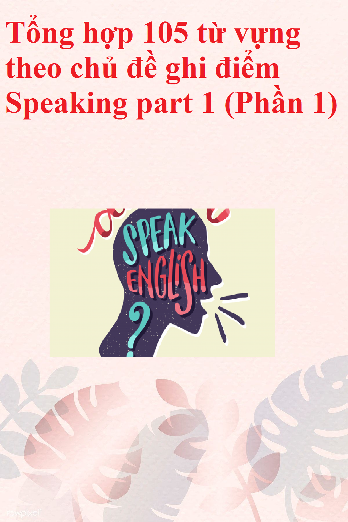 Tổng hợp 105 từ vựng theo chủ đề ghi điểm Speaking part 1 (Phần 1)