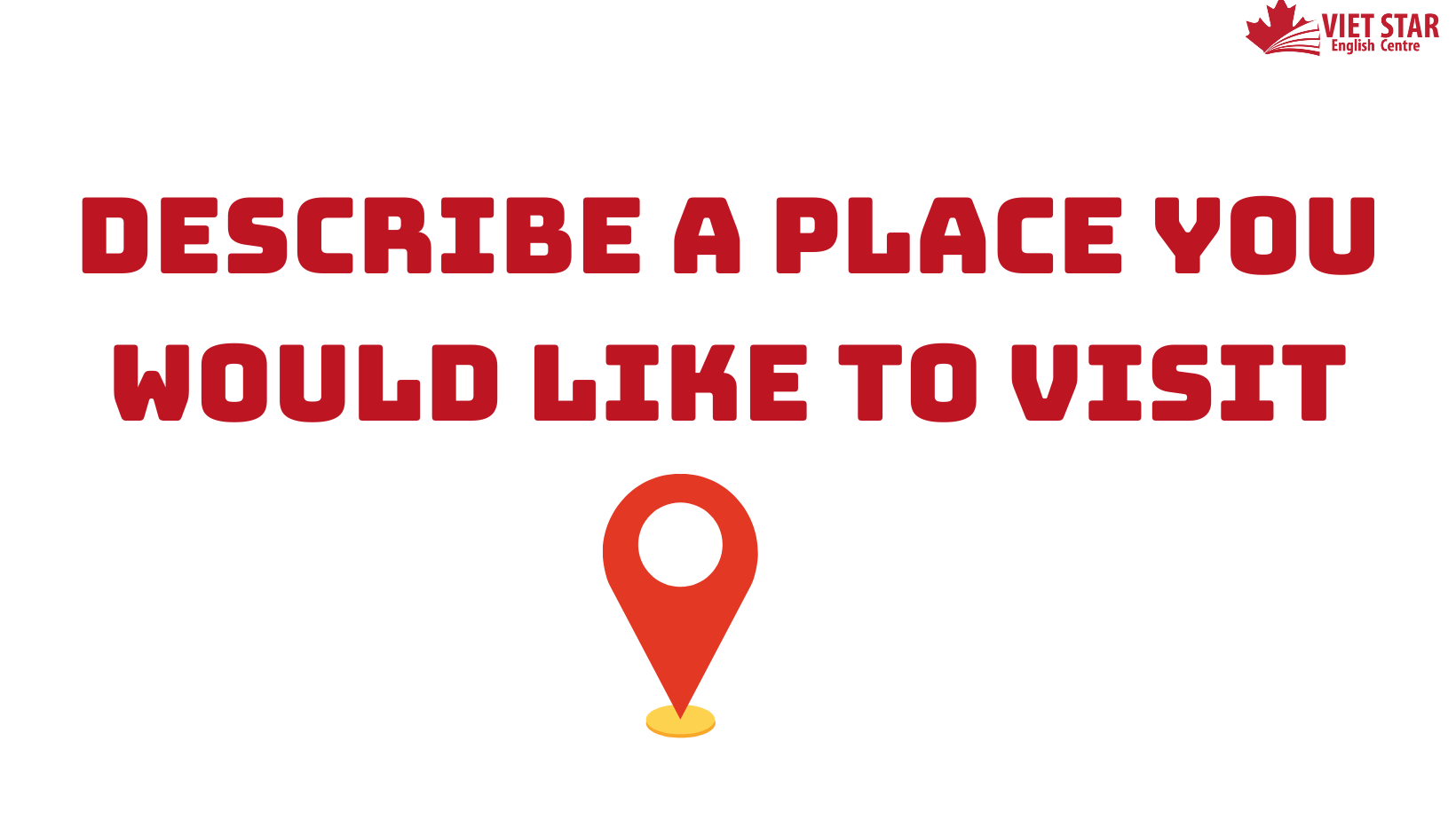 ĐỀ BÀI, BÀI MẪU IELTS SPEAKING PART 2, 3: DESCRIBE A PLACE YOU WOULD LIKE TO VISIT