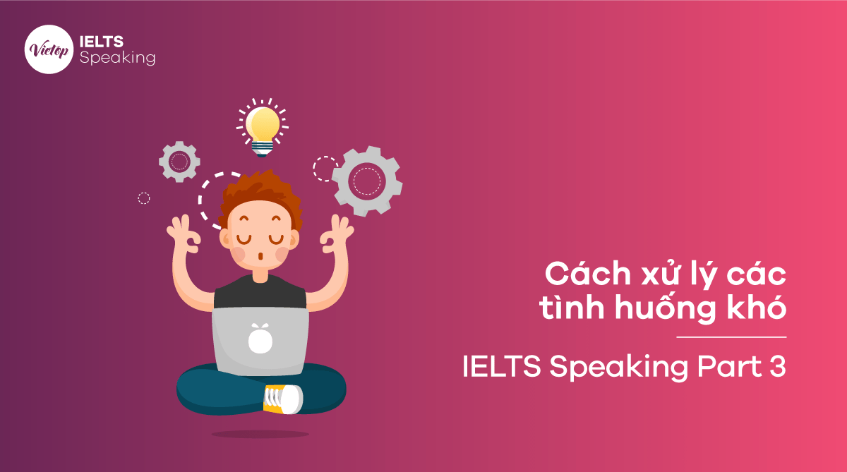 Các dạng câu hỏi trong IELTS Speaking Part 3 và cách trả lời cho band 6-7 (PHẦN 2)