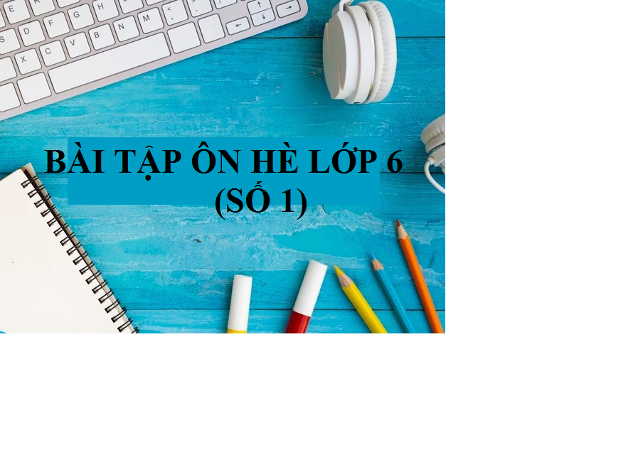 BÀI TẬP ÔN HÈ LỚP 6 (SỐ 1)