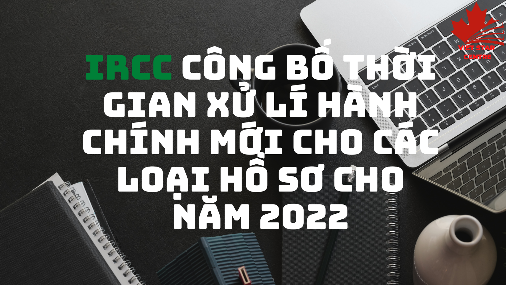 IRCC CÔNG BỐ THỜI GIAN XỬ LÍ HÀNH CHÍNH MỚI CHO CÁC LOẠI HỒ SƠ CHO NĂM 2022